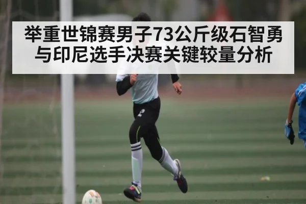 举重世锦赛男子73公斤级石智勇与印尼选手决赛关键较量分析
