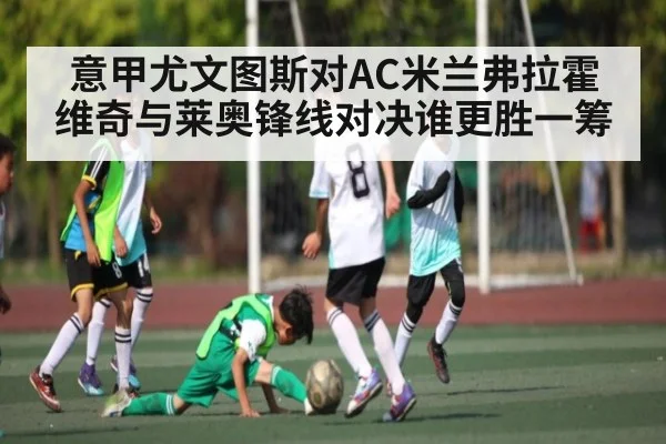 意甲尤文图斯对AC米兰弗拉霍维奇与莱奥锋线对决谁更胜一筹